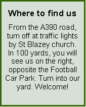 Text Box: Where to find usFrom the A390 road, turn off at traffic lights by St Blazey church. In 100 yards, you will see us on the right, opposite the Football Car Park. Turn into our yard. Welcome!